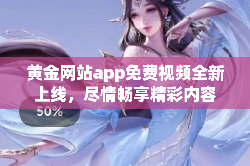 黄金网站app免费视频全新上线，尽情畅享精彩内容