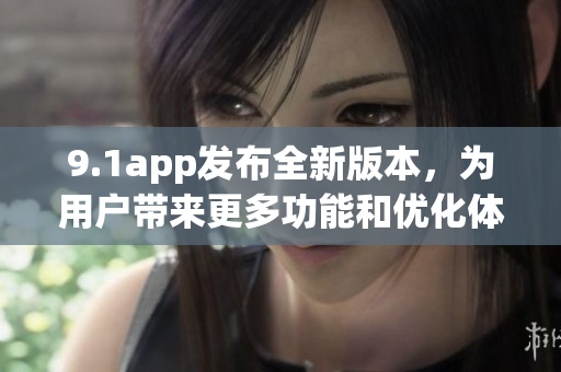 9.1app发布全新版本，为用户带来更多功能和优化体验(1)