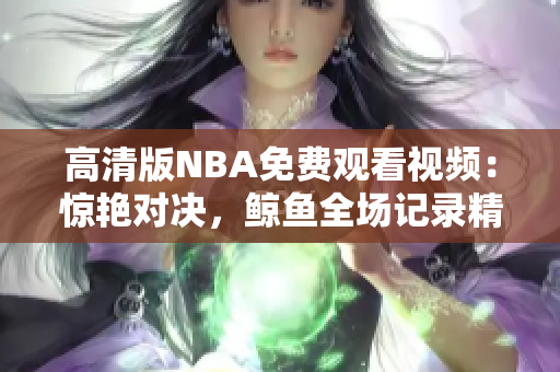 高清版NBA免费观看视频：惊艳对决，鲸鱼全场记录精彩瞬间！