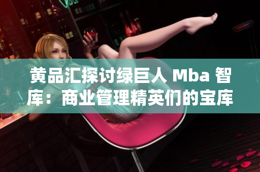 黄品汇探讨绿巨人 Mba 智库：商业管理精英们的宝库(1)