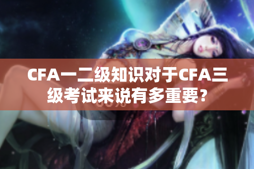 CFA一二级知识对于CFA三级考试来说有多重要？