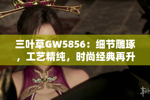 三叶草GW5856：细节雕琢，工艺精纯，时尚经典再升级