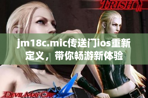 jm18c.mic传送门ios重新定义，带你畅游新体验