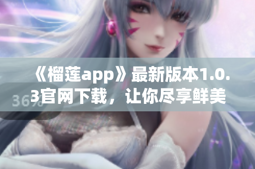 《榴莲app》最新版本1.0.3官网下载，让你尽享鲜美口感！