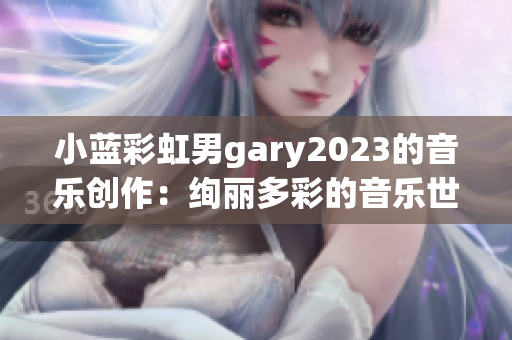 小蓝彩虹男gary2023的音乐创作：绚丽多彩的音乐世界