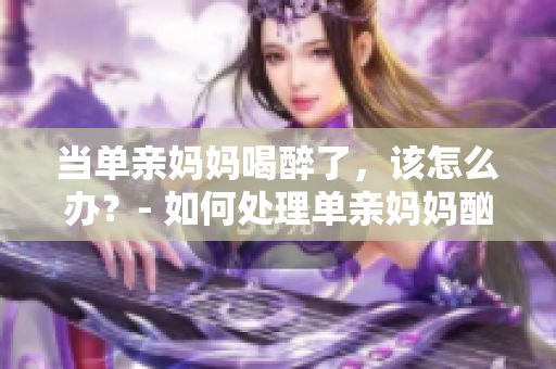 当单亲妈妈喝醉了，该怎么办？- 如何处理单亲妈妈酗酒问题