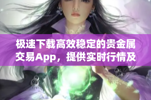 极速下载高效稳定的贵金属交易App，提供实时行情及交易服务