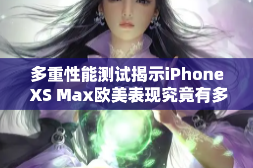 多重性能测试揭示iPhone XS Max欧美表现究竟有多牛？