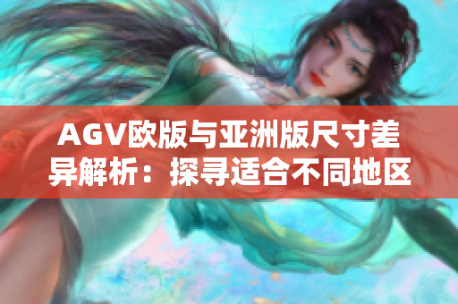 AGV欧版与亚洲版尺寸差异解析：探寻适合不同地区骑士的安全头盔