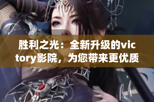 胜利之光：全新升级的victory影院，为您带来更优质的观影体验