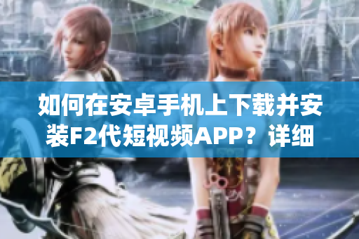 如何在安卓手机上下载并安装F2代短视频APP？详细教程来袭！(1)