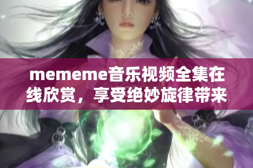 mememe音乐视频全集在线欣赏，享受绝妙旋律带来的视听盛宴