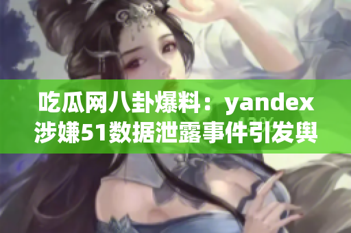 吃瓜网八卦爆料：yandex涉嫌51数据泄露事件引发舆论关注(1)