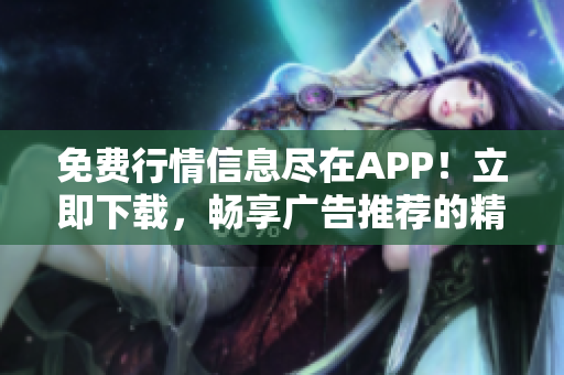 免费行情信息尽在APP！立即下载，畅享广告推荐的精准市场行情！