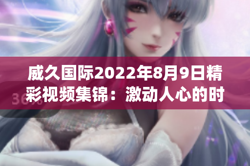 威久国际2022年8月9日精彩视频集锦：激动人心的时刻(1)