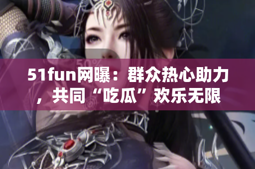 51fun网曝：群众热心助力，共同“吃瓜”欢乐无限