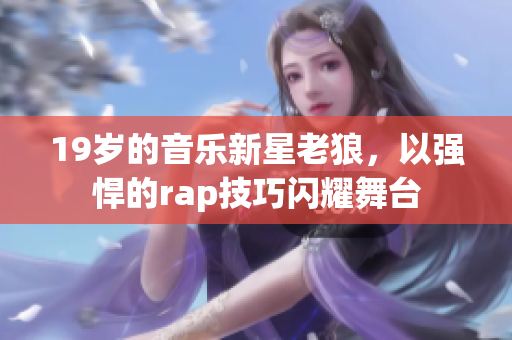 19岁的音乐新星老狼，以强悍的rap技巧闪耀舞台