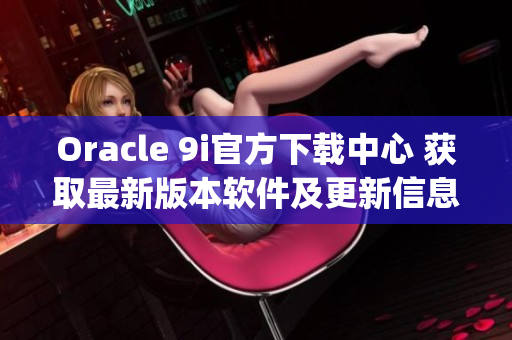 Oracle 9i官方下载中心 获取最新版本软件及更新信息(1)