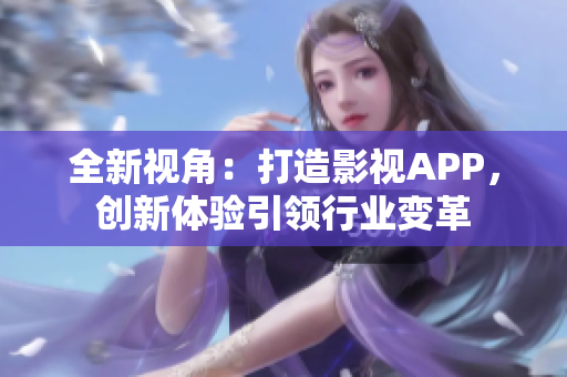 全新视角：打造影视APP，创新体验引领行业变革