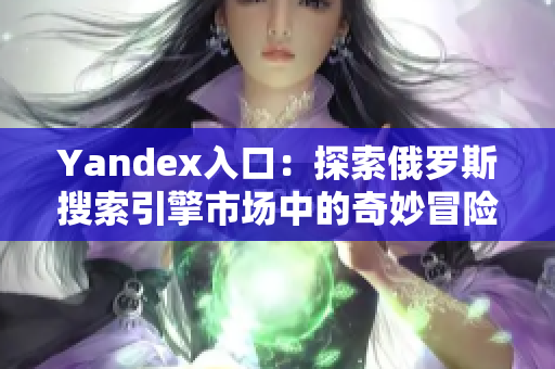 Yandex入口：探索俄罗斯搜索引擎市场中的奇妙冒险