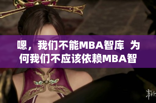 嗯，我们不能MBA智库  为何我们不应该依赖MBA智库？(1)