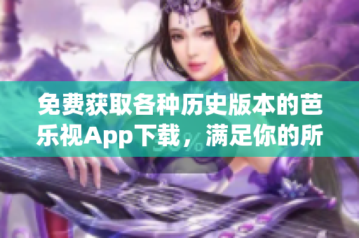 免费获取各种历史版本的芭乐视App下载，满足你的所有需求