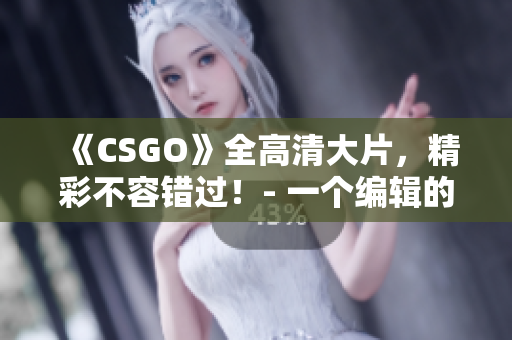 《CSGO》全高清大片，精彩不容错过！- 一个编辑的独白