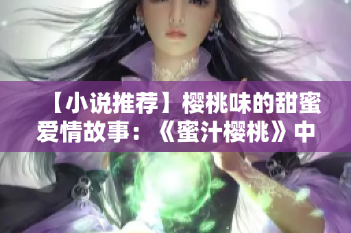 【小说推荐】樱桃味的甜蜜爱情故事：《蜜汁樱桃》中的林妙妙