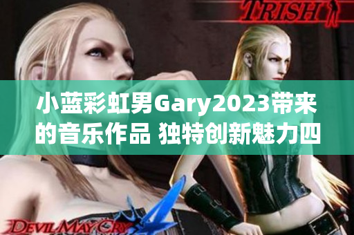 小蓝彩虹男Gary2023带来的音乐作品 独特创新魅力四溢