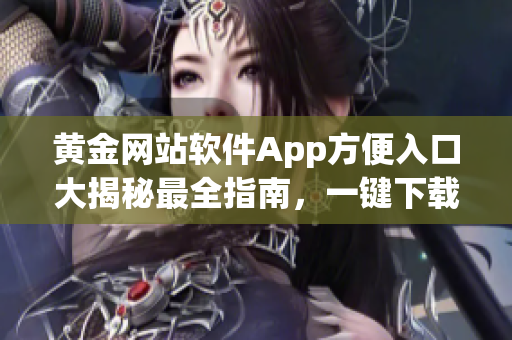 黄金网站软件App方便入口大揭秘最全指南，一键下载与使用技巧揭秘(1)