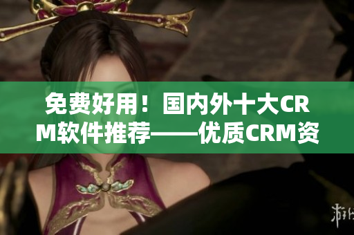 免费好用！国内外十大CRM软件推荐——优质CRM资源免费领取