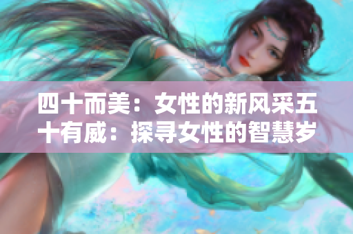 四十而美：女性的新风采五十有威：探寻女性的智慧岁月韵味：女性生命的绽放