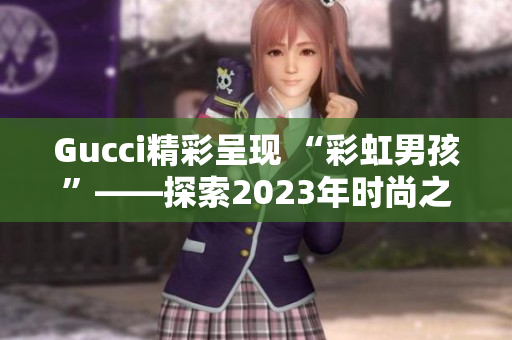 Gucci精彩呈现 “彩虹男孩”——探索2023年时尚之路