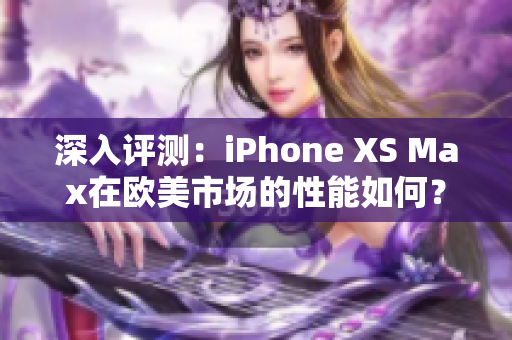 深入评测：iPhone XS Max在欧美市场的性能如何？