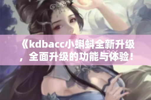 《kdbacc小蝌蚪全新升级，全面升级的功能与体验！》