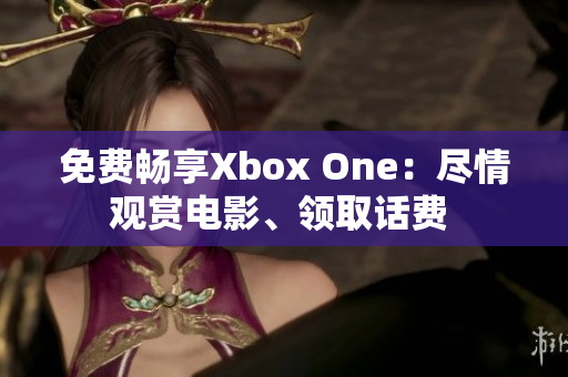 免费畅享Xbox One：尽情观赏电影、领取话费 