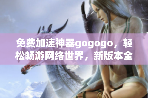 免费加速神器gogogo，轻松畅游网络世界，新版本全面升级