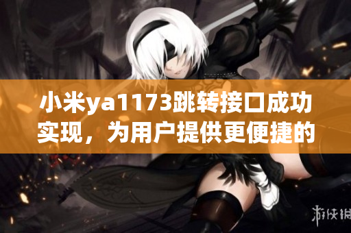 小米ya1173跳转接口成功实现，为用户提供更便捷的服务体验(1)