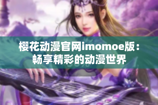 樱花动漫官网imomoe版：畅享精彩的动漫世界