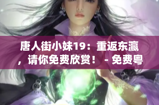 唐人街小妹19：重返东瀛，请你免费欣赏！ - 免费粤语版(1)