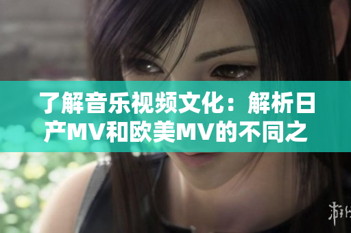 了解音乐视频文化：解析日产MV和欧美MV的不同之处