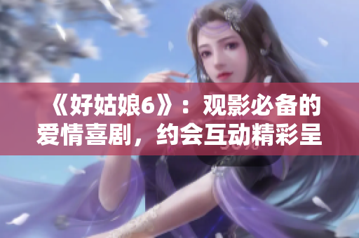 《好姑娘6》：观影必备的爱情喜剧，约会互动精彩呈现