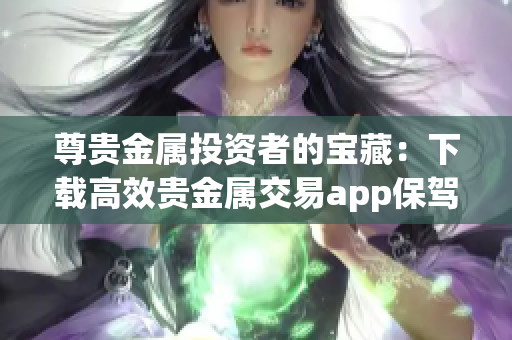 尊贵金属投资者的宝藏：下载高效贵金属交易app保驾护航