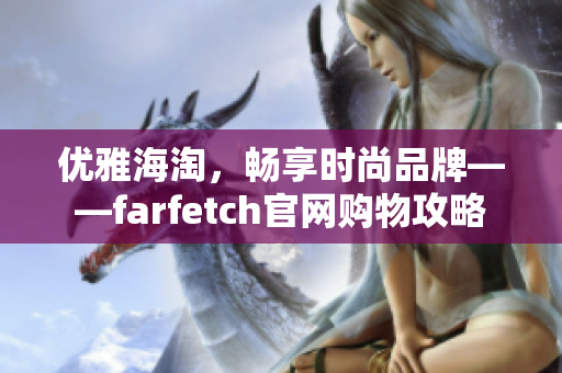 优雅海淘，畅享时尚品牌——farfetch官网购物攻略