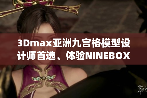 3Dmax亚洲九宫格模型设计师首选、体验NINEBOX模型美学等活动(1)