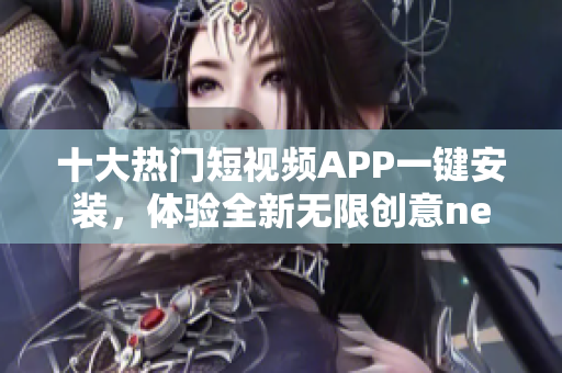 十大热门短视频APP一键安装，体验全新无限创意newInstance