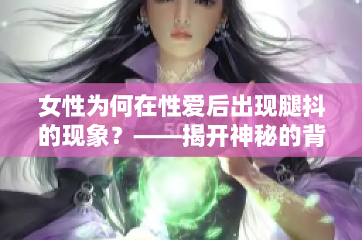 女性为何在性爱后出现腿抖的现象？——揭开神秘的背后原因