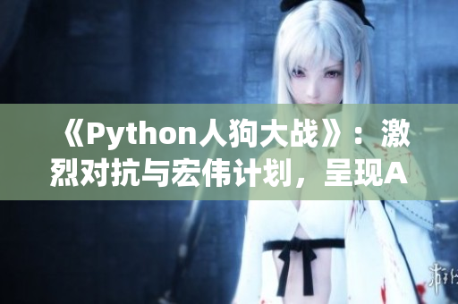 《Python人狗大战》：激烈对抗与宏伟计划，呈现AI魅力!