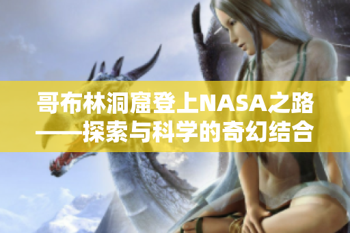 哥布林洞窟登上NASA之路——探索与科学的奇幻结合