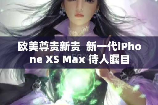 欧美尊贵新贵  新一代iPhone XS Max 待人瞩目